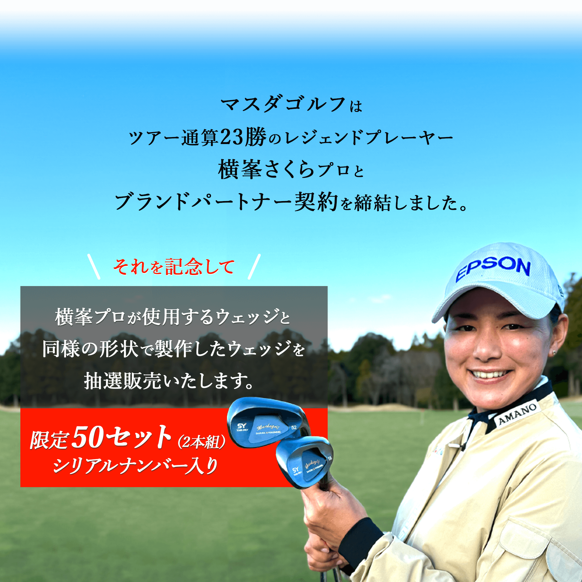 マスダゴルフは、ツアー通算23勝のレジェンドプレーヤー、横峯さくらプロとブランドパートナー契約を締結しました。それを記念して横峯プロが使用するウェッジと同様の形状で製作したウェッジを限定50セット（2本組）、シリアルナンバー入りで抽選販売いたします。
